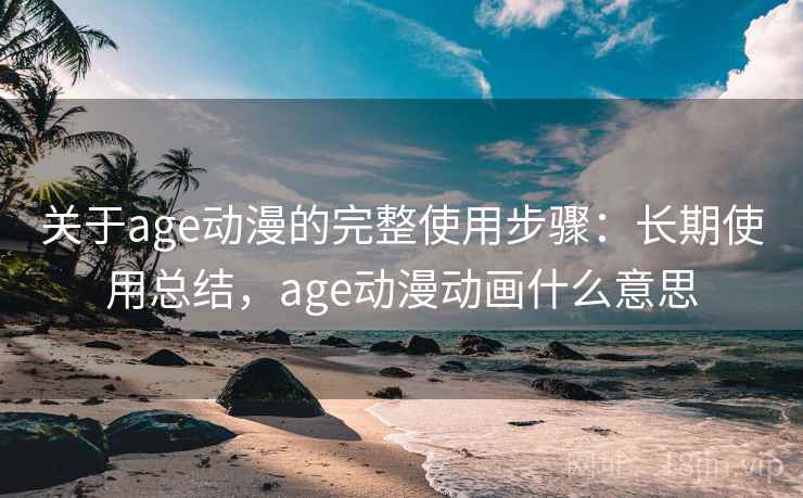 关于age动漫的完整使用步骤:长期使用总结,age动漫动画什么意思 关于age动漫的完整使用步骤:长期使用总结,age动漫动画什么意思