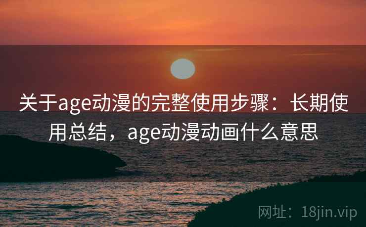 关于age动漫的完整使用步骤：长期使用总结，age动漫动画什么意思