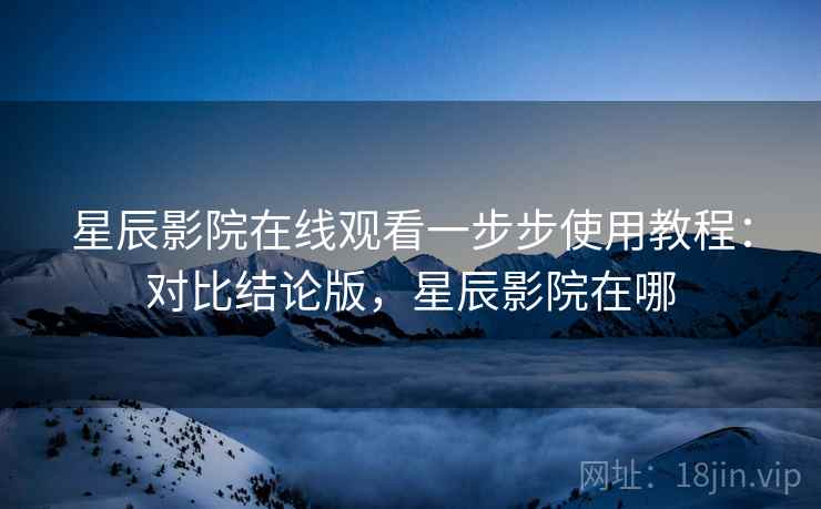 星辰影院在线观看一步步使用教程：对比结论版，星辰影院在哪