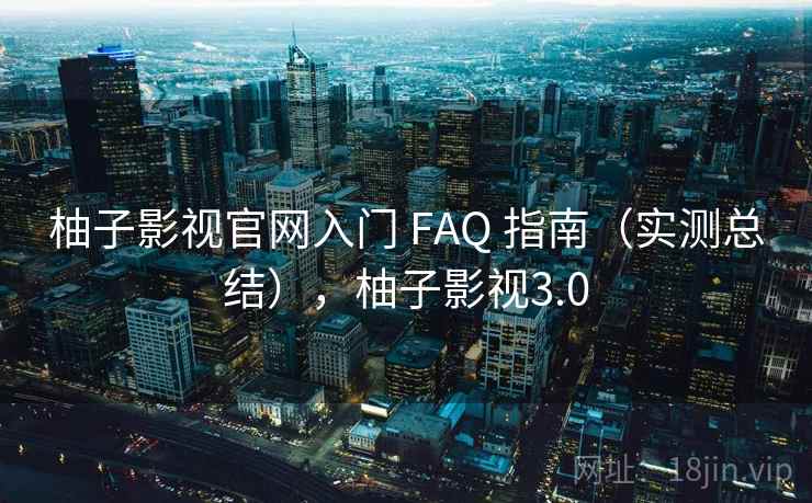 柚子影视官网入门 FAQ 指南(实测总结),柚子影视3.0 柚子影视官网入门 FAQ 指南(实测总结),柚子影视3.0