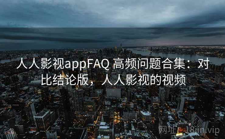 人人影视appFAQ 高频问题合集:对比结论版,人人影视的视频 人人影视appFAQ 高频问题合集:对比结论版,人人影视的视频