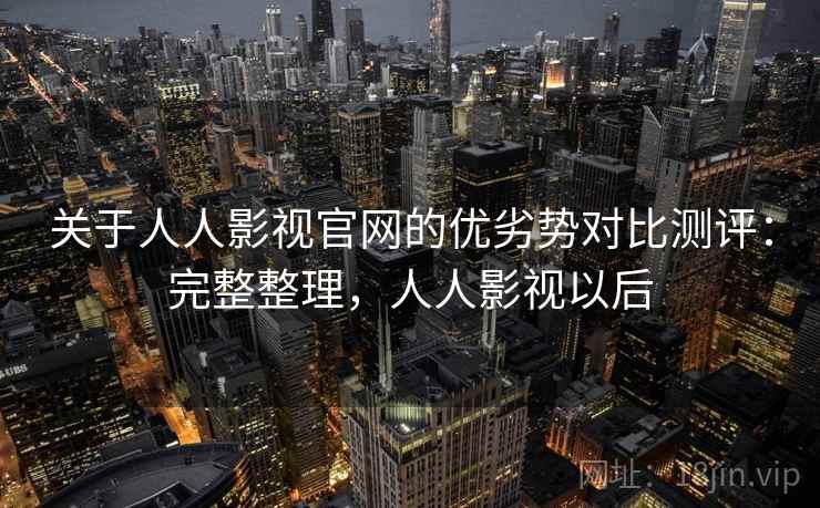 关于人人影视官网的优劣势对比测评：完整整理，人人影视以后