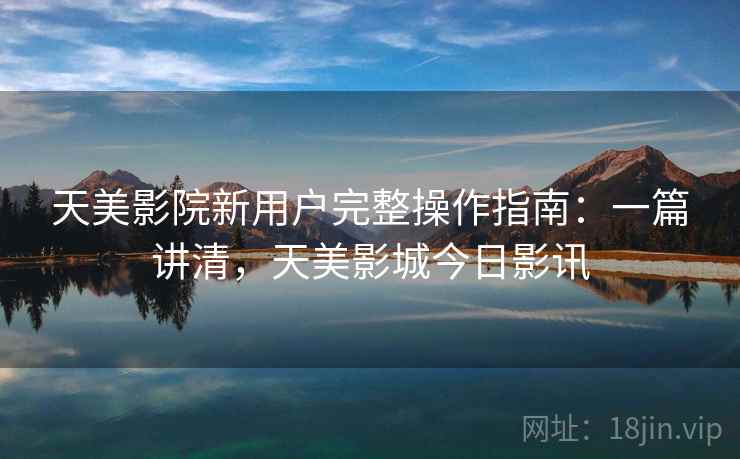 天美影院新用户完整操作指南：一篇讲清，天美影城今日影讯