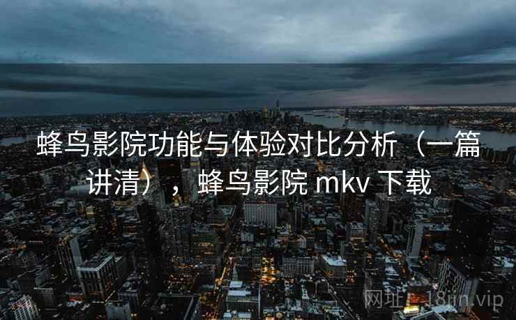 蜂鸟影院功能与体验对比分析（一篇讲清），蜂鸟影院 mkv 下载