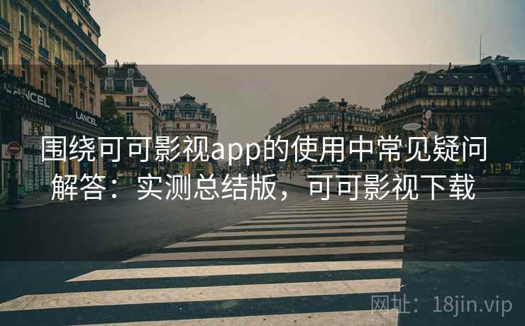 围绕可可影视app的使用中常见疑问解答：实测总结版，可可影视下载