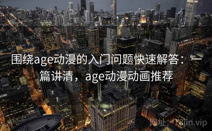 围绕age动漫的入门问题快速解答：一篇讲清，age动漫动画推荐