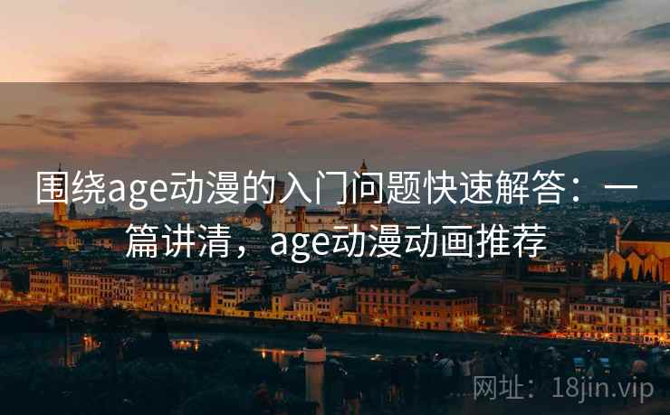 围绕age动漫的入门问题快速解答：一篇讲清，age动漫动画推荐