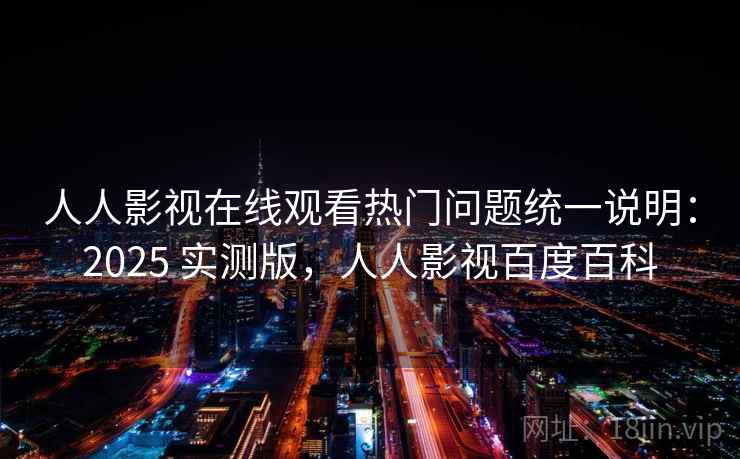人人影视在线观看热门问题统一说明：2025 实测版，人人影视百度百科