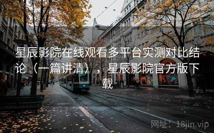 星辰影院在线观看多平台实测对比结论（一篇讲清），星辰影院官方版下载