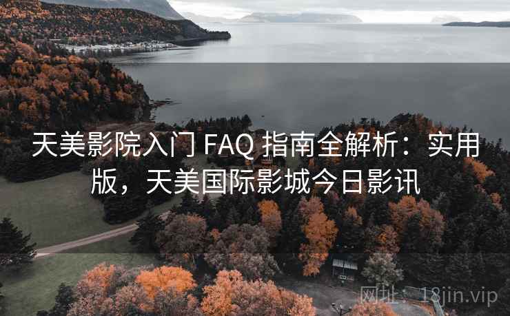 天美影院入门 FAQ 指南全解析：实用版，天美国际影城今日影讯