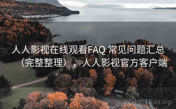 人人影视在线观看FAQ 常见问题汇总（完整整理），人人影视官方客户端