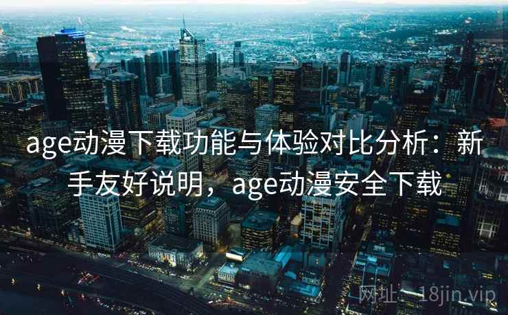 age动漫下载功能与体验对比分析：新手友好说明，age动漫安全下载