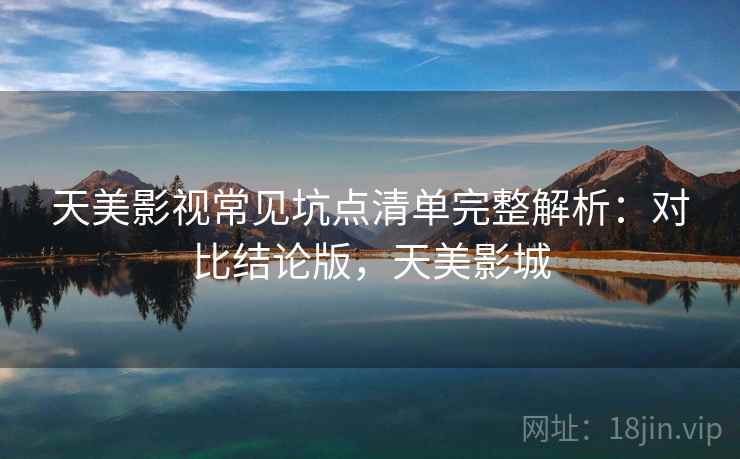 天美影视常见坑点清单完整解析：对比结论版，天美影城