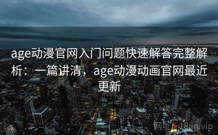 age动漫官网入门问题快速解答完整解析：一篇讲清，age动漫动画官网最近更新