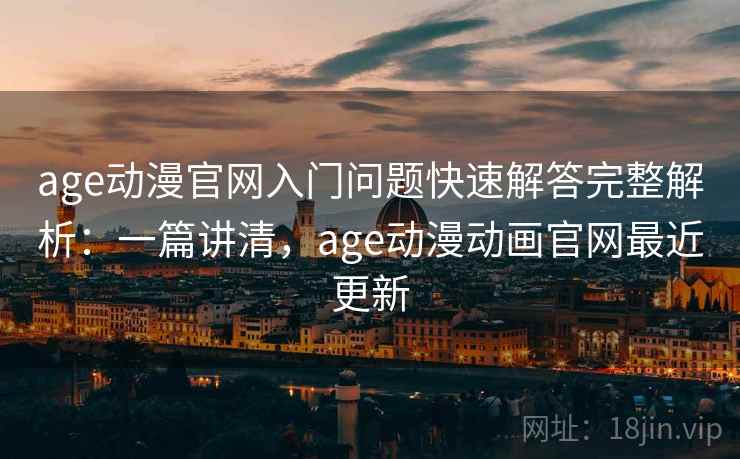 age动漫官网入门问题快速解答完整解析：一篇讲清，age动漫动画官网最近更新