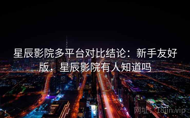 星辰影院多平台对比结论：新手友好版，星辰影院有人知道吗