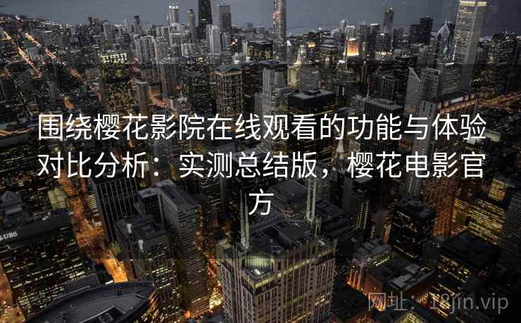 围绕樱花影院在线观看的功能与体验对比分析：实测总结版，樱花电影官方