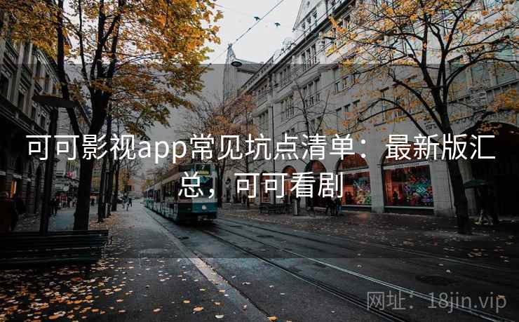 可可影视app常见坑点清单：最新版汇总，可可看剧