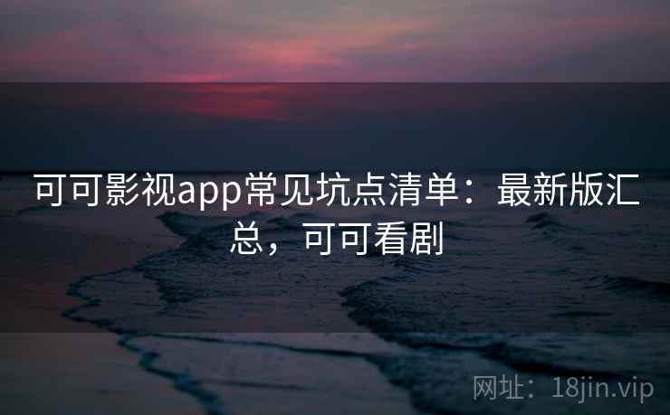 可可影视app常见坑点清单：最新版汇总，可可看剧