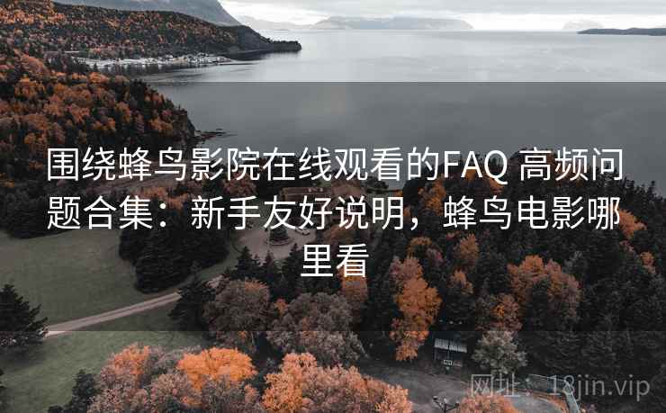 围绕蜂鸟影院在线观看的FAQ 高频问题合集：新手友好说明，蜂鸟电影哪里看