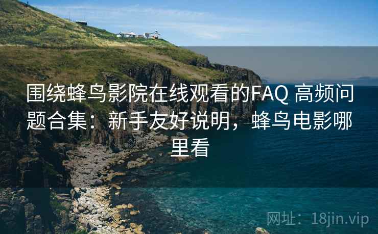 围绕蜂鸟影院在线观看的FAQ 高频问题合集：新手友好说明，蜂鸟电影哪里看