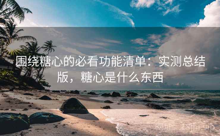 围绕糖心的必看功能清单：实测总结版，糖心是什么东西