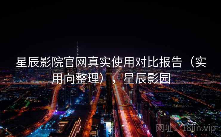 星辰影院官网真实使用对比报告（实用向整理），星辰影园