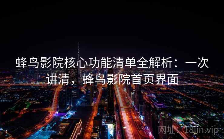 蜂鸟影院核心功能清单全解析：一次讲清，蜂鸟影院首页界面