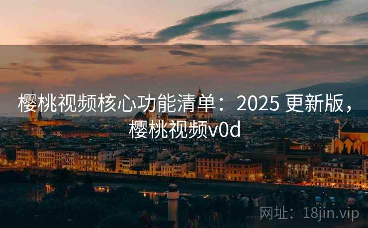 樱桃视频核心功能清单：2025 更新版，樱桃视频v0d