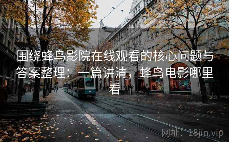 围绕蜂鸟影院在线观看的核心问题与答案整理：一篇讲清，蜂鸟电影哪里看