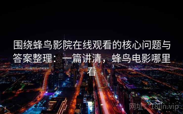 围绕蜂鸟影院在线观看的核心问题与答案整理：一篇讲清，蜂鸟电影哪里看