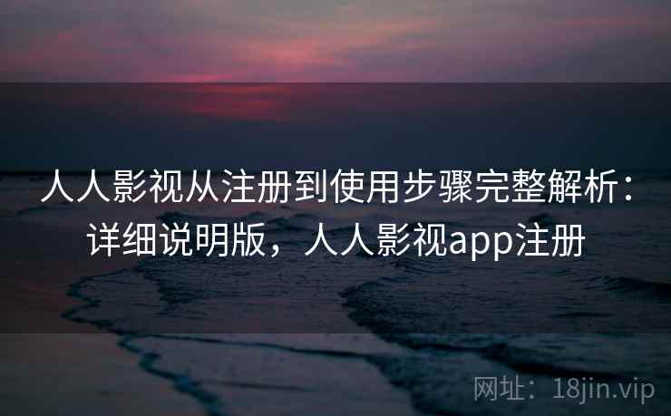 人人影视从注册到使用步骤完整解析：详细说明版，人人影视app注册