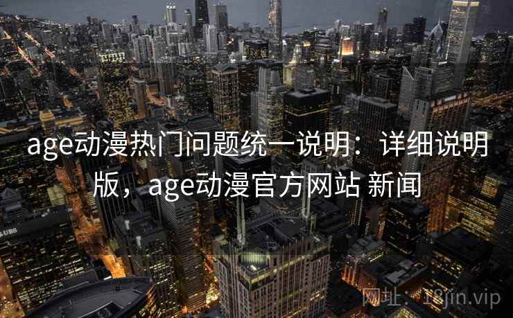 age动漫热门问题统一说明：详细说明版，age动漫官方网站 新闻
