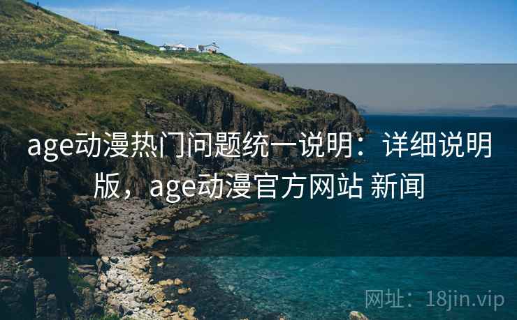 age动漫热门问题统一说明：详细说明版，age动漫官方网站 新闻