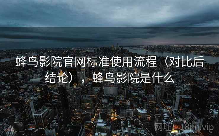 蜂鸟影院官网标准使用流程（对比后结论），蜂鸟影院是什么
