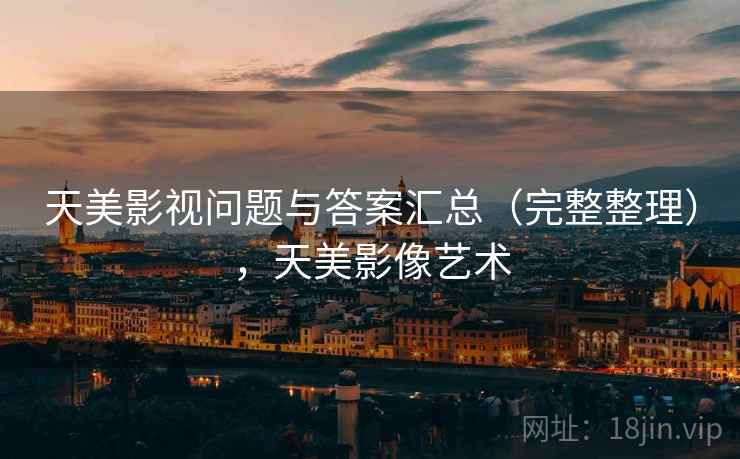 天美影视问题与答案汇总（完整整理），天美影像艺术