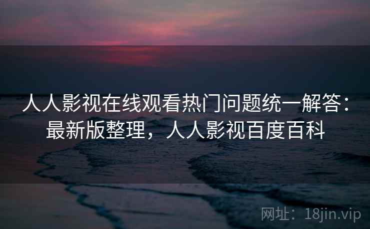 人人影视在线观看热门问题统一解答:最新版整理,人人影视百度百科 人人影视在线观看热门问题统一解答:最新版整理,人人影视百度百科