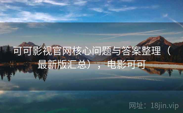 可可影视官网核心问题与答案整理（最新版汇总），电影可可