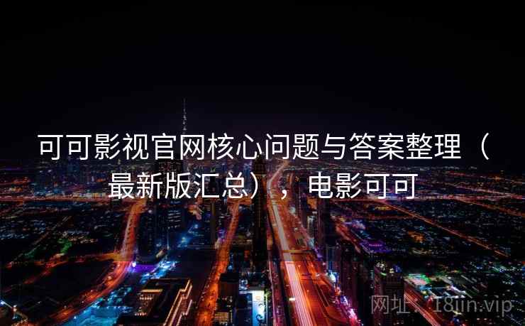 可可影视官网核心问题与答案整理（最新版汇总），电影可可