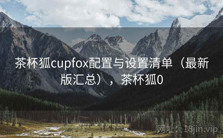茶杯狐cupfox配置与设置清单（最新版汇总），茶杯狐0