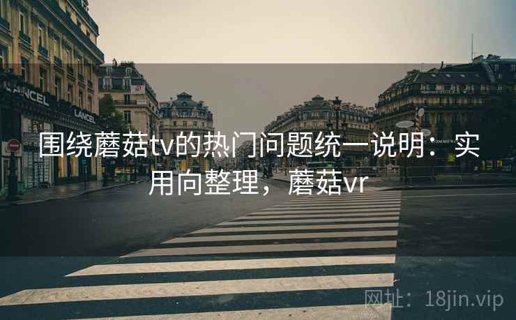围绕蘑菇tv的热门问题统一说明：实用向整理，蘑菇vr