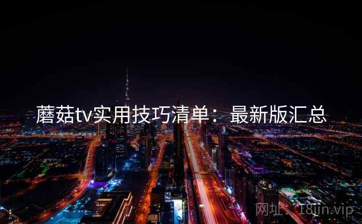 蘑菇tv实用技巧清单：最新版汇总