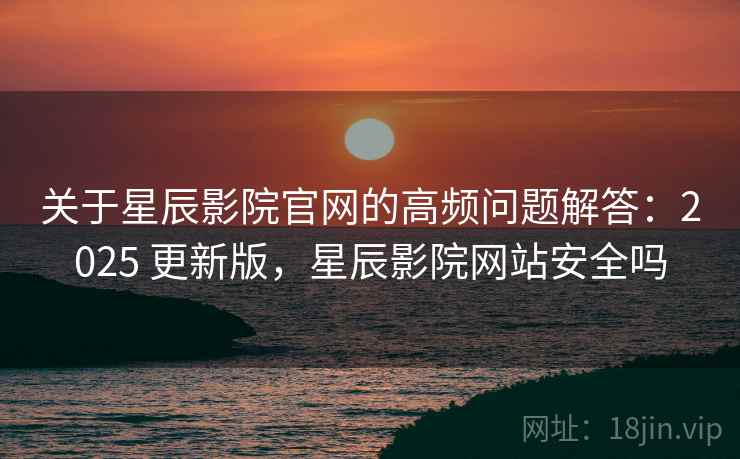 关于星辰影院官网的高频问题解答：2025 更新版，星辰影院网站安全吗