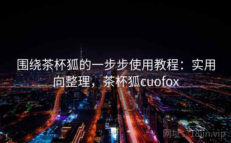 围绕茶杯狐的一步步使用教程：实用向整理，茶杯狐cuofox