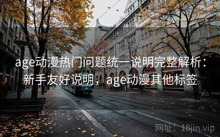 age动漫热门问题统一说明完整解析：新手友好说明，age动漫其他标签