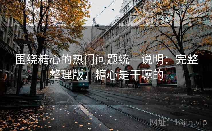 围绕糖心的热门问题统一说明：完整整理版，糖心是干嘛的