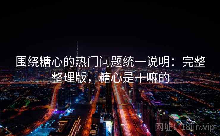 围绕糖心的热门问题统一说明：完整整理版，糖心是干嘛的