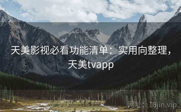 天美影视必看功能清单：实用向整理，天美tvapp