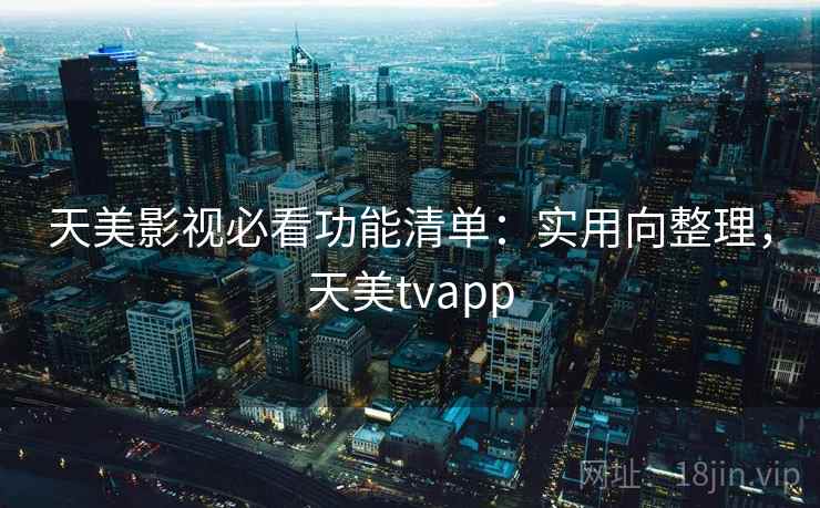 天美影视必看功能清单：实用向整理，天美tvapp
