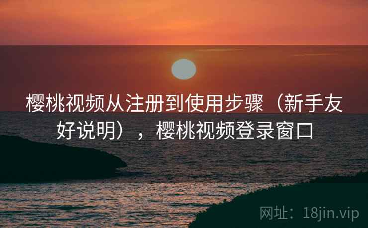 樱桃视频从注册到使用步骤（新手友好说明），樱桃视频登录窗口